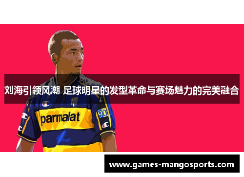 刘海引领风潮 足球明星的发型革命与赛场魅力的完美融合