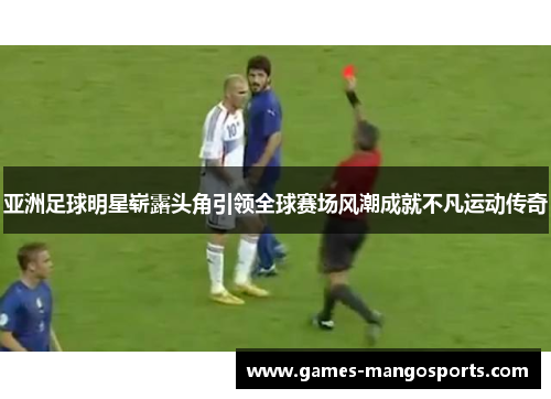 亚洲足球明星崭露头角引领全球赛场风潮成就不凡运动传奇