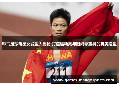 帅气足球明星女发型大揭秘 打造运动风与时尚感兼具的完美造型