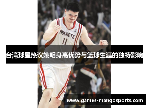 台湾球星热议姚明身高优势与篮球生涯的独特影响