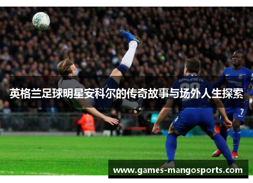 英格兰足球明星安科尔的传奇故事与场外人生探索