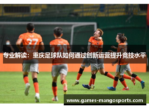 专业解读：重庆足球队如何通过创新运营提升竞技水平