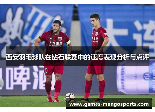 西安羽毛球队在钻石联赛中的速度表现分析与点评