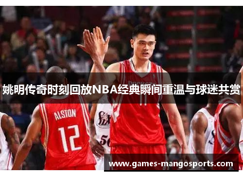 姚明传奇时刻回放NBA经典瞬间重温与球迷共赏