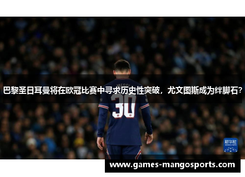 巴黎圣日耳曼将在欧冠比赛中寻求历史性突破，尤文图斯成为绊脚石？