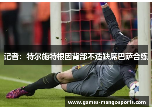 记者：特尔施特根因背部不适缺席巴萨合练
