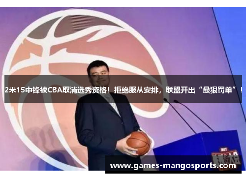 2米15中锋被CBA取消选秀资格！拒绝服从安排，联盟开出“最狠罚单”！