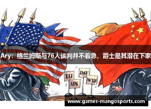 Ary：格兰姆斯与76人谈判并不着急，爵士是其潜在下家