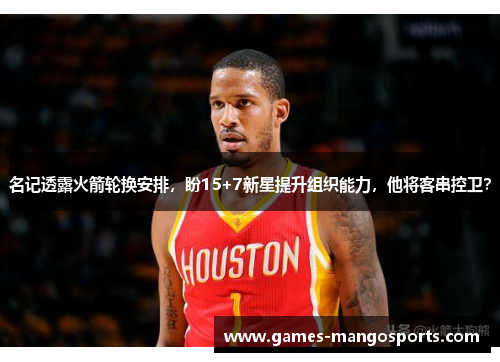 名记透露火箭轮换安排，盼15+7新星提升组织能力，他将客串控卫？
