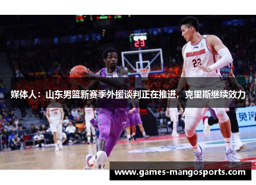 媒体人：山东男篮新赛季外援谈判正在推进，克里斯继续效力