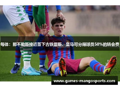 每体：那不勒斯接近签下古铁雷斯，皇马可分得球员50%的转会费