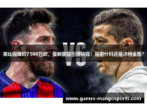 莱比锡降价7500万欧，曼联面临引援抉择：是谢什科还是沃特金斯？